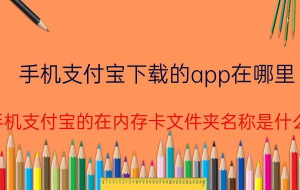 手机支付宝下载的app在哪里 手机支付宝的在内存卡文件夹名称是什么？